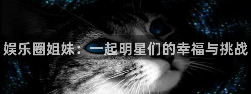 恒盛娱乐登陆：娱乐圈姐妹：一起明星们的幸福与挑战