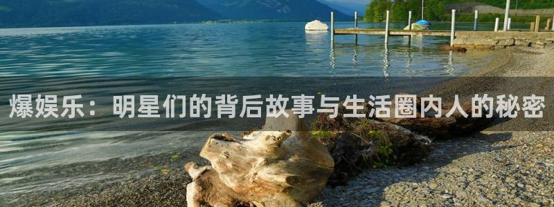 恒盛娱乐下载：爆娱乐：明星们的背后故事与生活圈内人的秘密