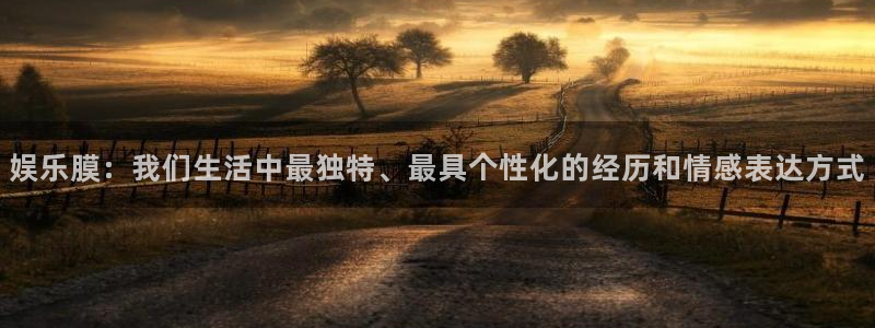 恒盛娱乐登录：娱乐膜：我们生活中最独特、最具个性化的经历和情感表达方式