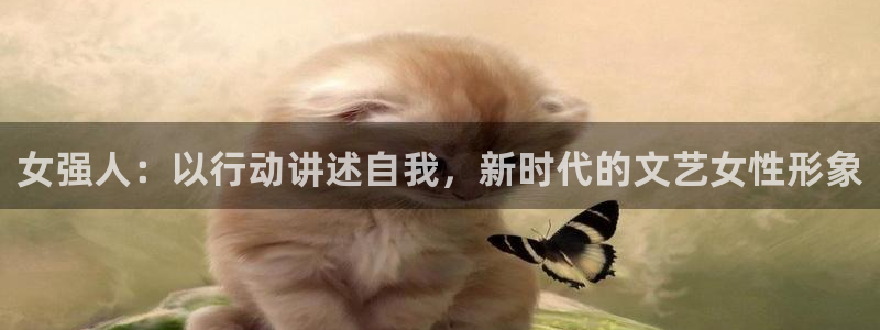 恒盛娱乐：女强人：以行动讲述自我，新时代的文艺女性形象