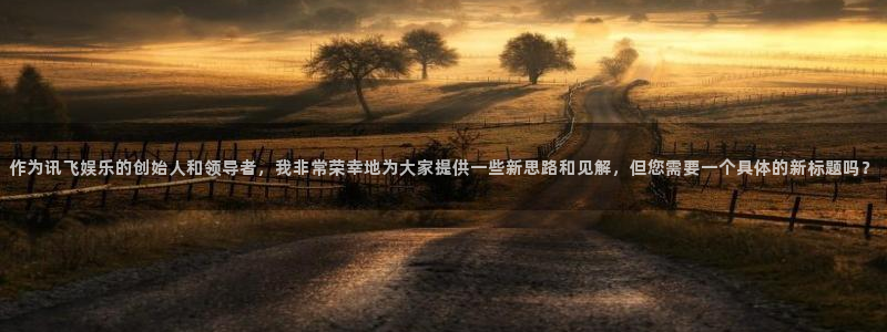 恒盛娱乐官网：作为讯飞娱乐的创始人和领导者，我非常荣幸地为大家提供一些新思路和见解，但您需要一个具体的新标题吗？